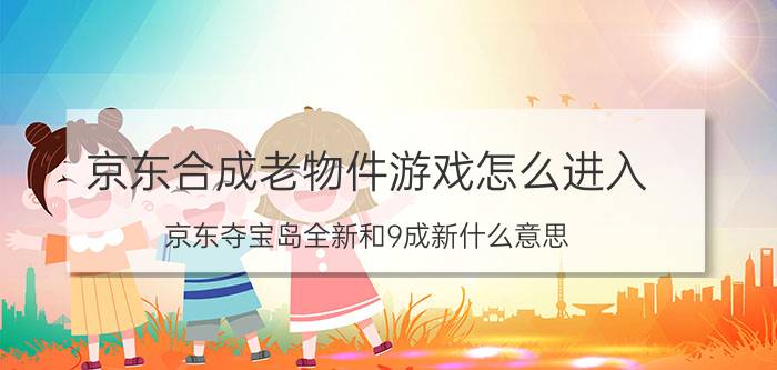 京东合成老物件游戏怎么进入 京东夺宝岛全新和9成新什么意思？